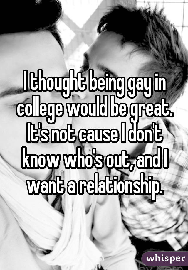 I thought being gay in college would be great. It's not cause I don't know who's out, and I want a relationship.