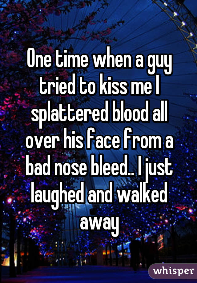 One time when a guy tried to kiss me I splattered blood all over his face from a bad nose bleed.. I just laughed and walked away