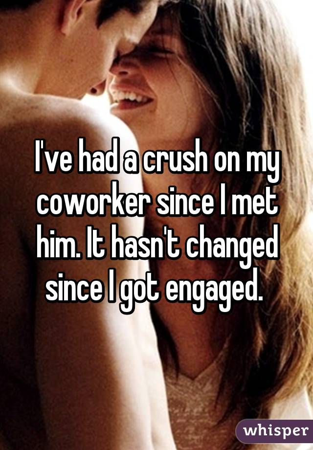 I've had a crush on my coworker since I met him. It hasn't changed since I got engaged. 
