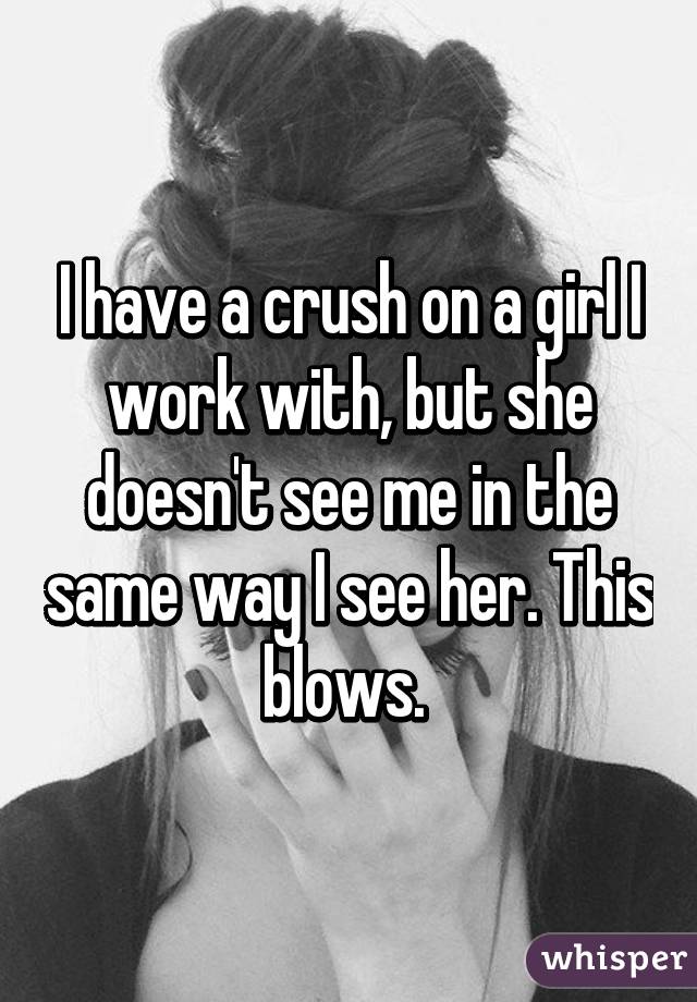 I have a crush on a girl I work with, but she doesn't see me in the same way I see her. This blows. 