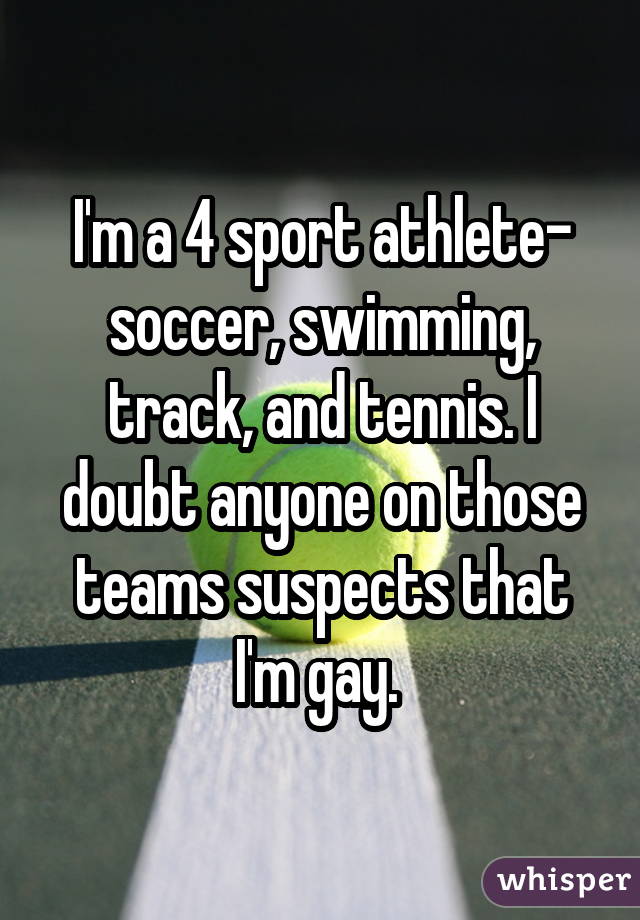 I'm a 4 sport athlete- soccer, swimming, track, and tennis. I doubt anyone on those teams suspects that I'm gay. 