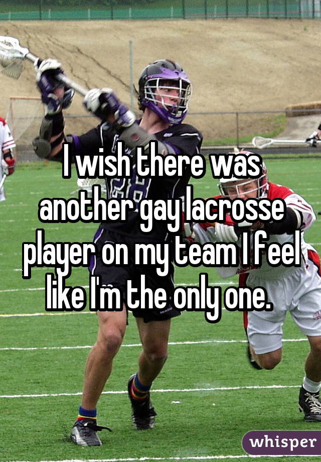 I wish there was another gay lacrosse player on my team I feel like I'm the only one. 