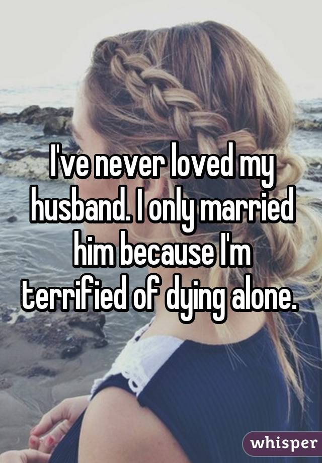 I've never loved my husband. I only married him because I'm terrified of dying alone. 