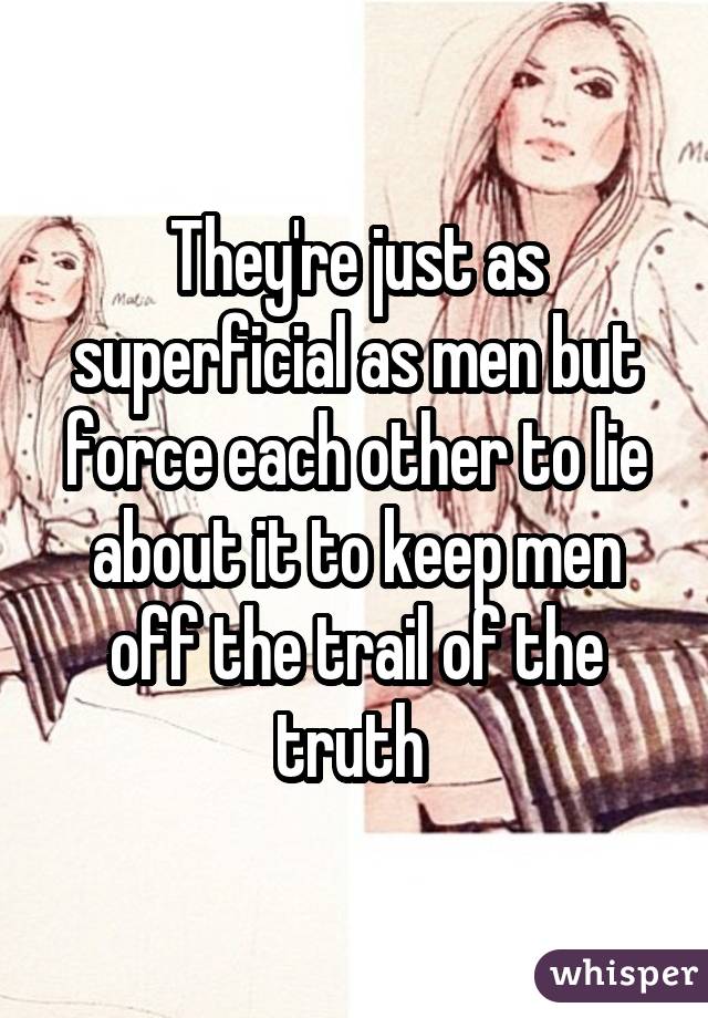 They're just as superficial as men but force each other to lie about it to keep men off the trail of the truth 