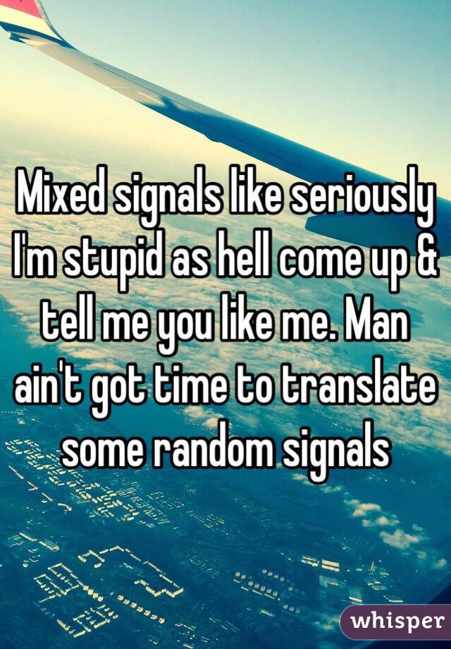 Mixed signals like seriously I'm stupid as hell come up & tell me you like me. Man ain't got time to translate some random signals 