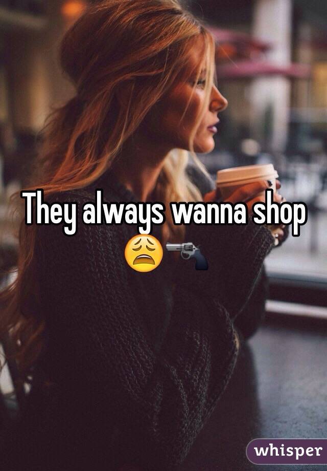 They always wanna shop 😩🔫