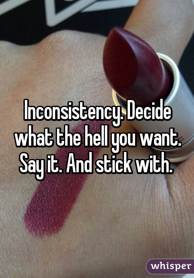 Inconsistency. Decide what the hell you want. Say it. And stick with. 