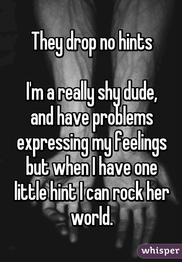 They drop no hints I'm a really shy dude, and have problems expressing my feelings but when I have one little hint I can rock her world.