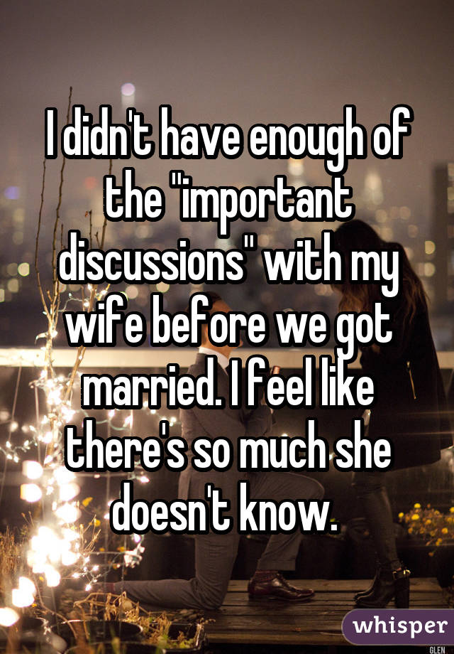 I didn't have enough of the "important discussions" with my wife before we got married. I feel like there's so much she doesn't know. 