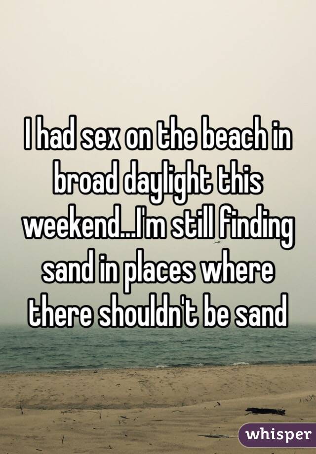 I had sex on the beach in broad daylight this weekend...I'm still finding sand in places where there shouldn't be sand