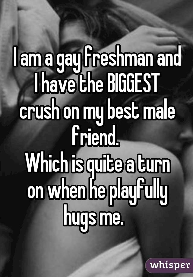 I am a gay freshman and I have the BIGGEST crush on my best male friend. Which is quite a turn on when he playfully hugs me. 