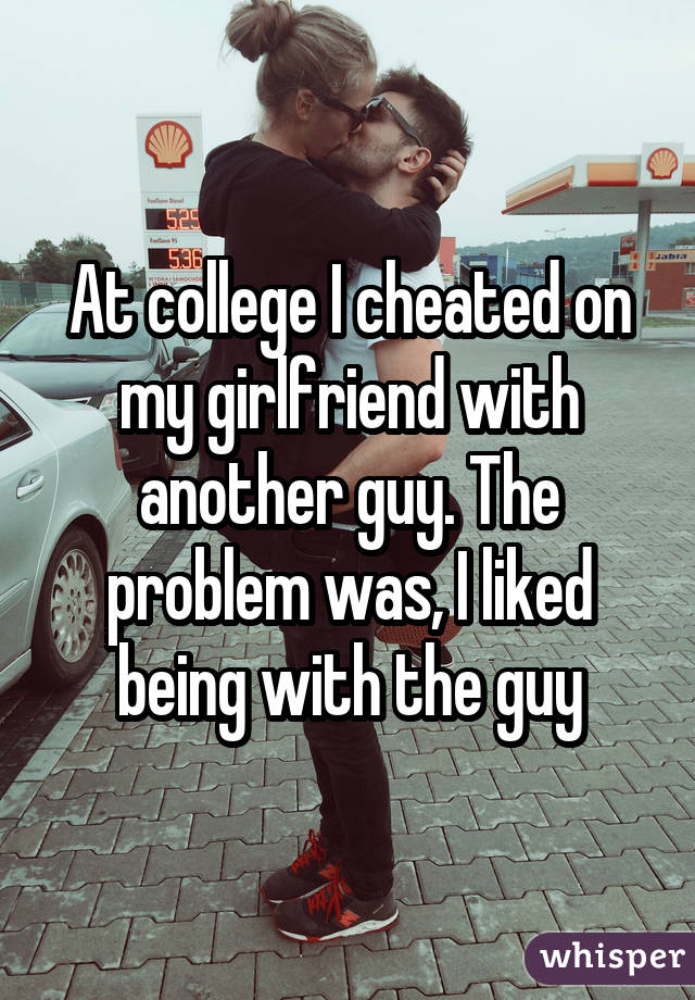 At college I cheated on my girlfriend with another guy. The problem was, I liked being with the guy