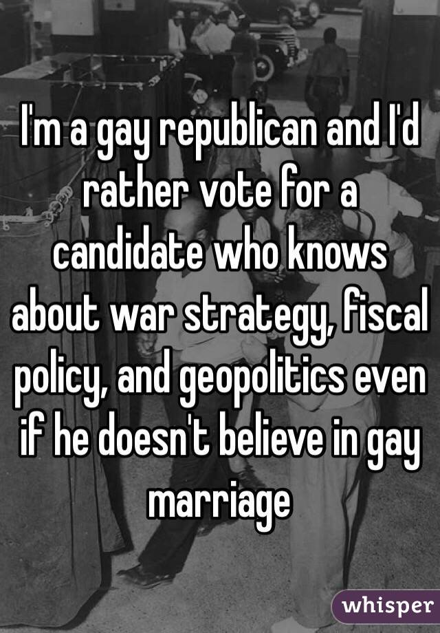 I'm a gay republican and I'd rather vote for a candidate who knows about war strategy, fiscal policy, and geopolitics even if he doesn't believe in gay marriage 