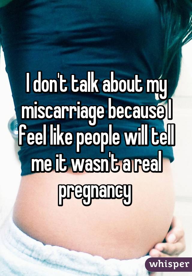 I don't talk about my miscarriage because I feel like people will tell me it wasn't a real pregnancy 