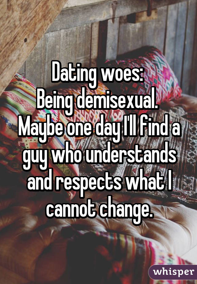  Being demisexual. Maybe one day I'll find a guy who understands and respects what I cannot change.