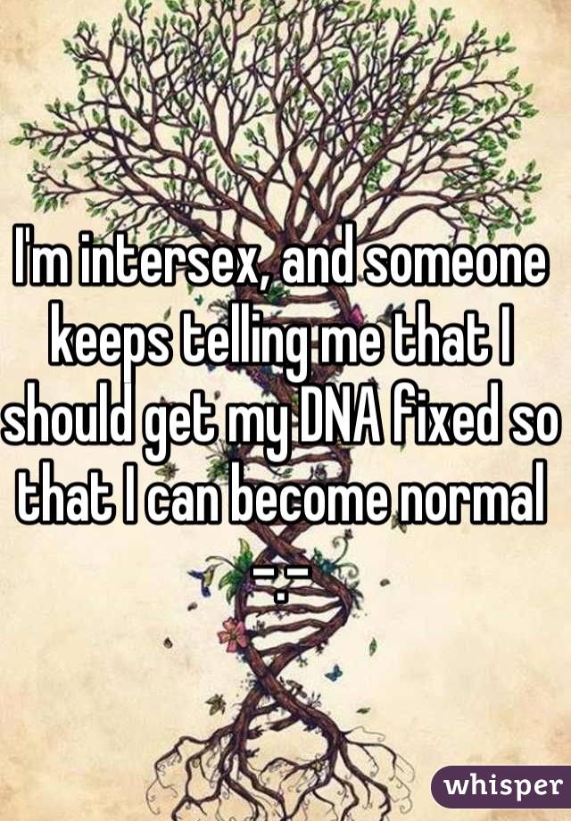 I'm intersex, and someone keeps telling me that I should get my DNA fixed so that I can become normal -.-