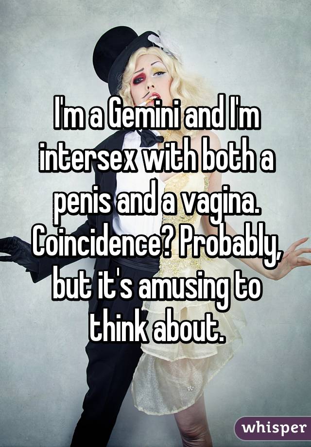 I'm a Gemini and I'm intersex with both a penis and a vagina. Coincidence? Probably, but it's amusing to think about.