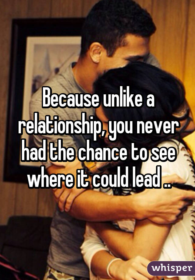 Because unlike a relationship, you never had the chance to see where it could lead ..