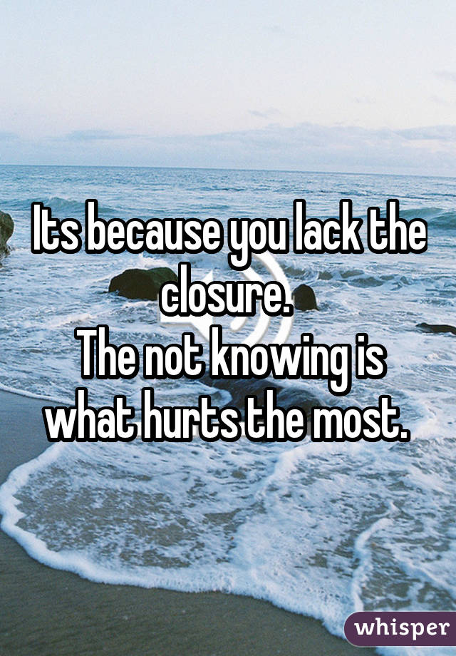 Its because you lack the closure.  The not knowing is what hurts the most. 
