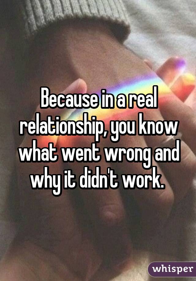 Because in a real relationship, you know what went wrong and why it didn't work. 