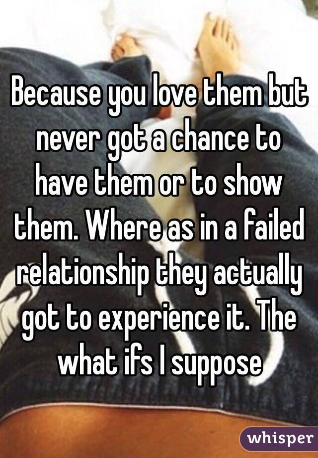 Because you love them but never got a chance to have them or to show them. Where as in a failed relationship they actually got to experience it. The what ifs I suppose 