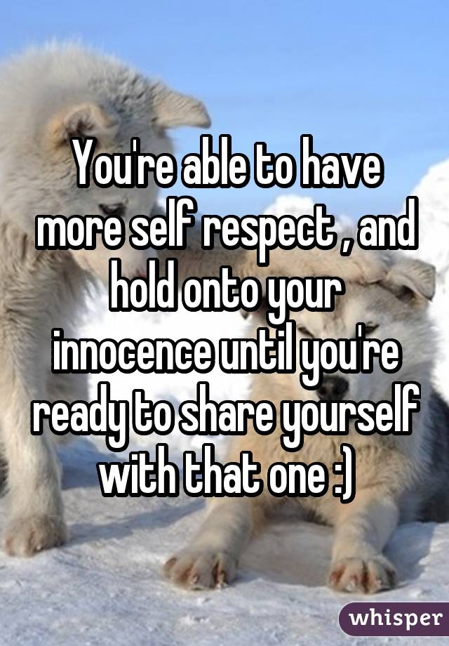 You're able to have more self respect , and hold onto your innocence until you're ready to share yourself with that one :)
