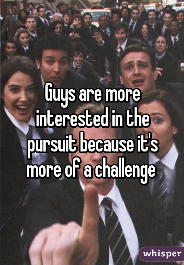 Guys are more interested in the pursuit because it's more of a challenge 