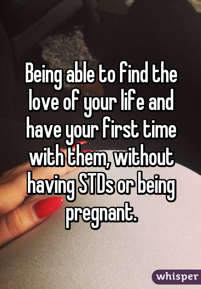 Being able to find the love of your life and have your first time with them, without having STDs or being pregnant.