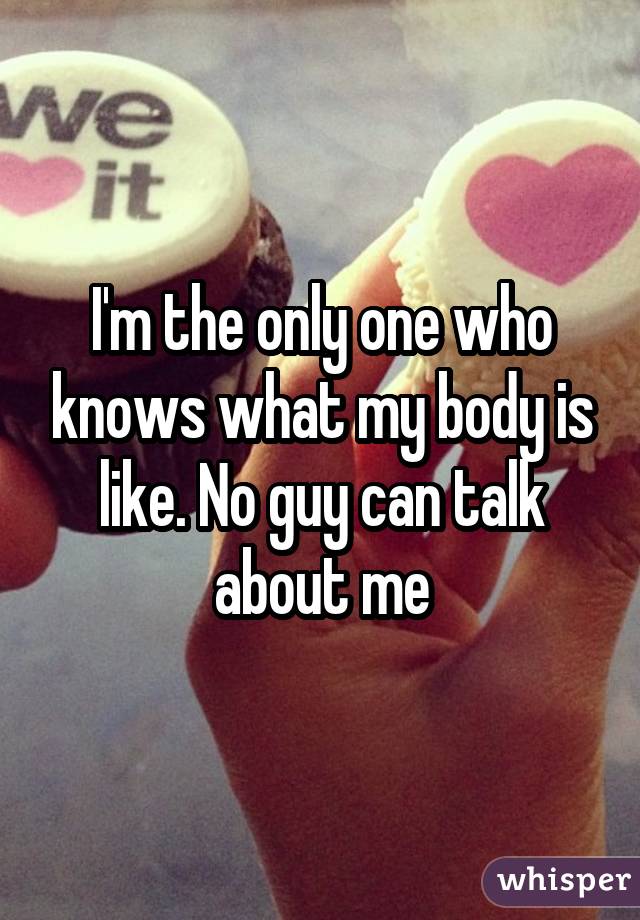 I'm the only one who knows what my body is like. No guy can talk about me