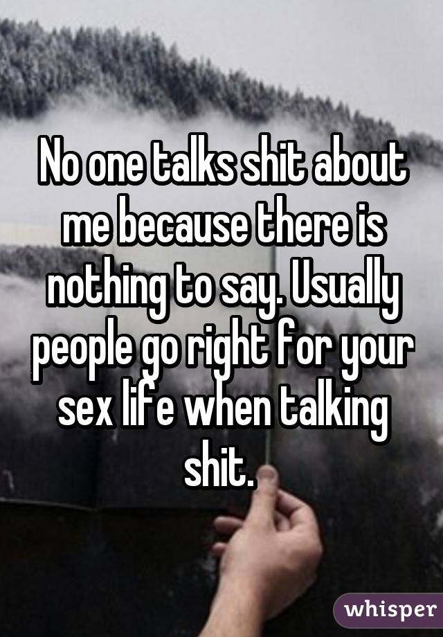 No one talks shit about me because there is nothing to say. Usually people go right for your sex life when talking shit. 
