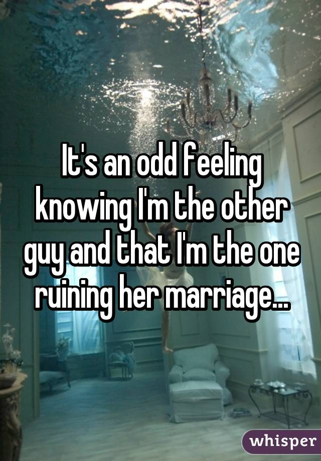 It's an odd feeling knowing I'm the other guy and that I'm the one ruining her marriage...
