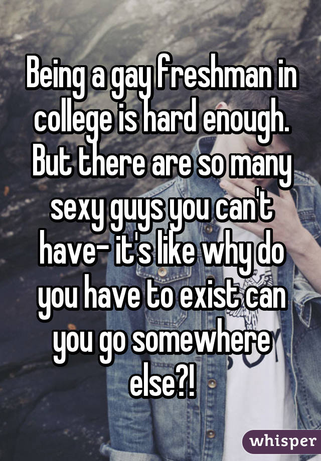 Being a gay freshman in college is hard enough. But there are so many sexy guys you can't have- it's like why do you have to exist can you go somewhere else?!