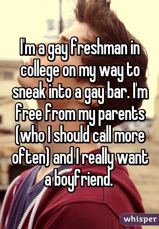 I'm a gay freshman in college on my way to sneak into a gay bar. I'm free from my parents (who I should call more often) and I really want a boyfriend. 