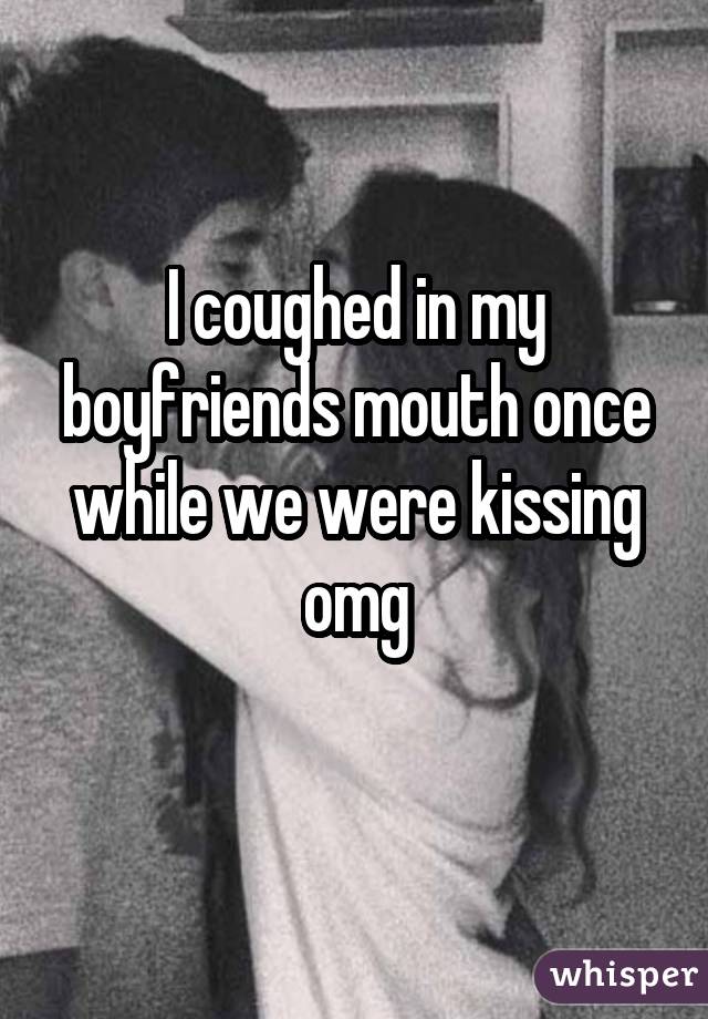 I coughed in my boyfriends mouth once while we were kissing omg 