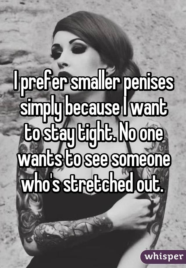 I prefer smaller penises simply because I want to stay tight. No one wants to see someone who's stretched out. 