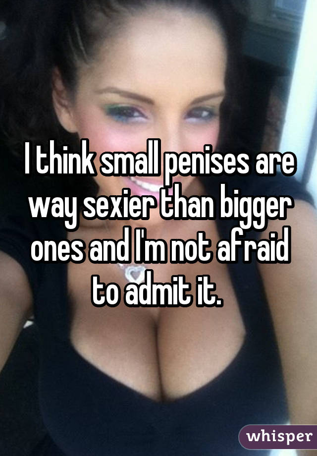 I think small penises are way sexier than bigger ones and I'm not afraid to admit it. 