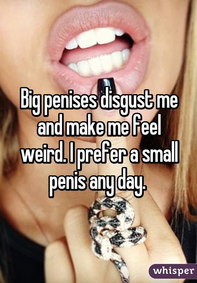 Big penises disgust me and make me feel weird. I prefer a small penis any day. 