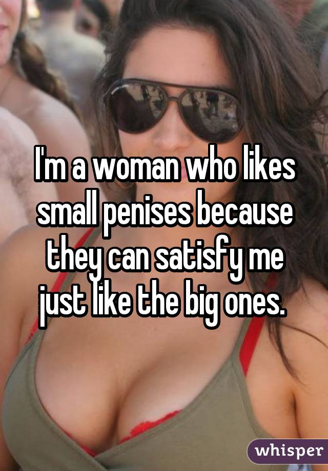 I'm a woman who likes small penises because they can satisfy me just like the big ones. 