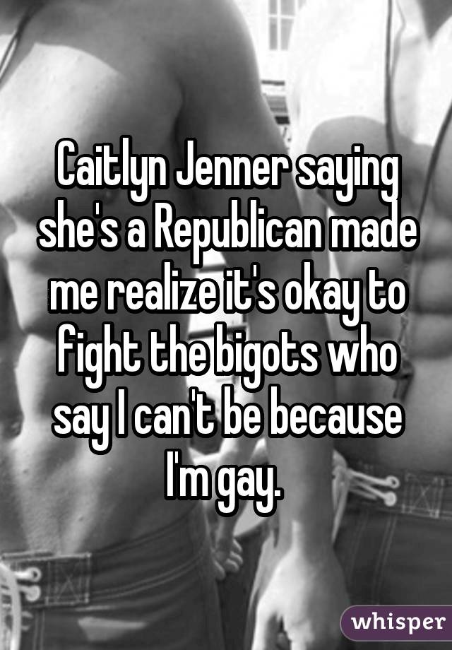 Caitlyn Jenner saying she's a Republican made me realize it's okay to fight the bigots who say I can't be because I'm gay. 