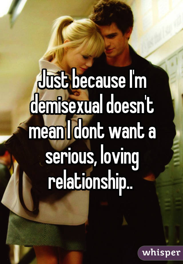 Just because I'm demisexual doesn't mean I dont want a serious, loving relationship.. 