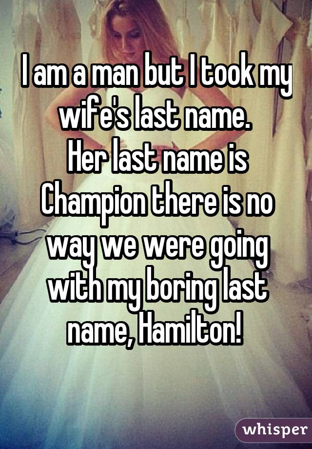 I am a man but I took my wife's last name. Her last name is Champion there is no way we were going with my boring last name, Hamilton! 