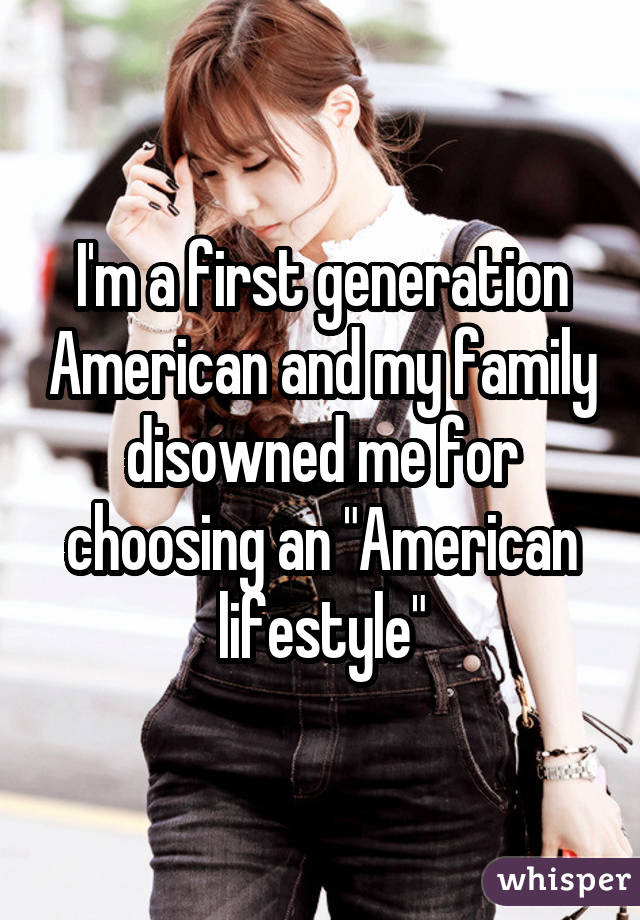 I'm a first generation American and my family disowned me for choosing an "American lifestyle"