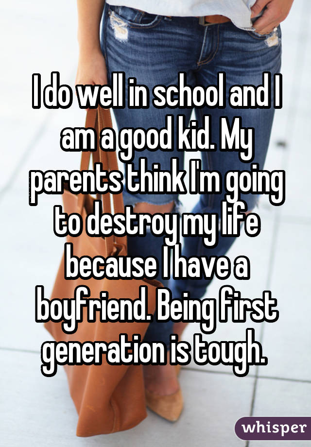 I do well in school and I am a good kid. My parents think I'm going to destroy my life because I have a boyfriend. Being first generation is tough. 