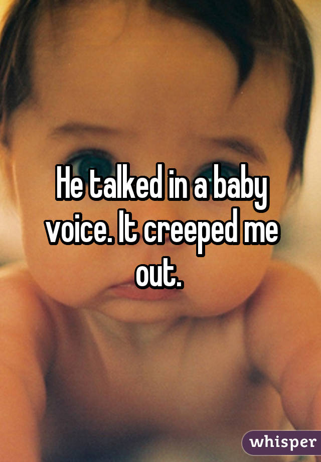 He talked in a baby voice. It creeped me out. 