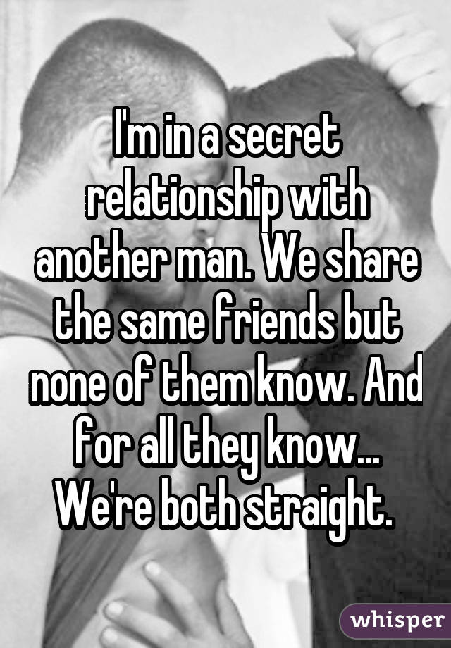 I'm in a secret relationship with another man. We share the same friends but none of them know. And for all they know... We're both straight. 