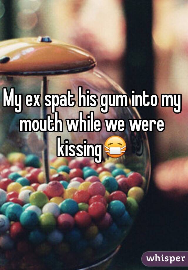 My ex spat his gum into my mouth while we were kissing😷
