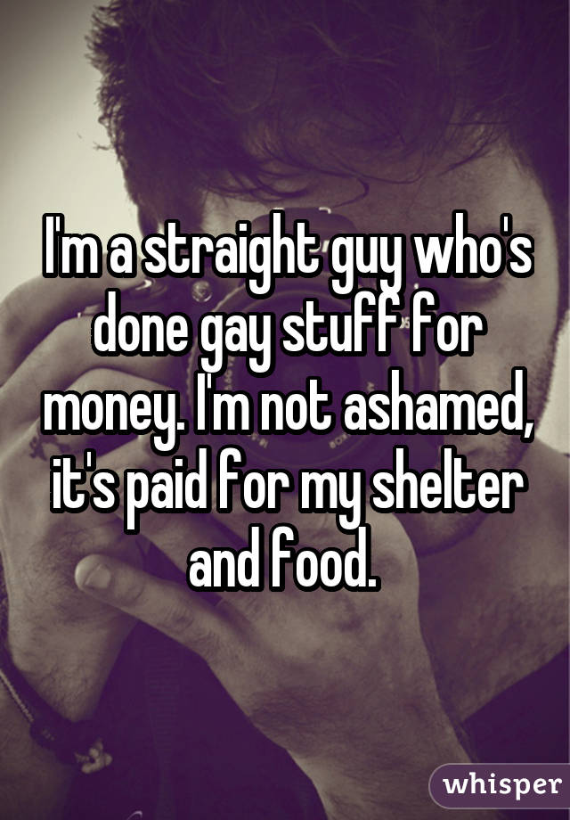 I'm a straight guy who's done gay stuff for money. I'm not ashamed, it's paid for my shelter and food. 