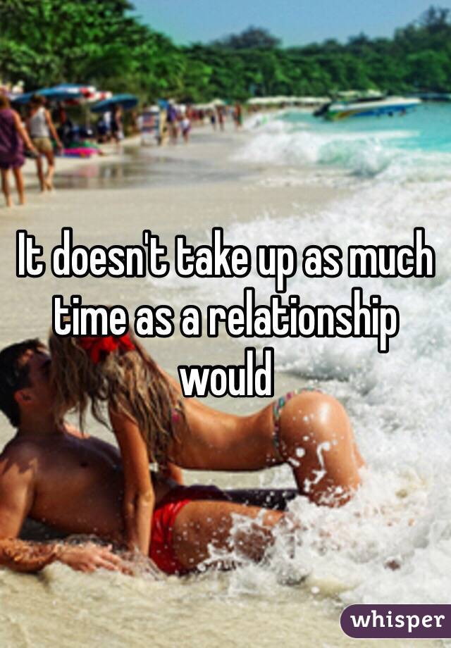It doesn't take up as much time as a relationship would 