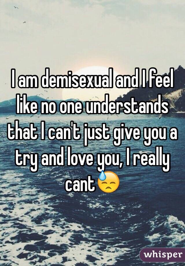 I am demisexual and I feel like no one understands that I can't just give you a try and love you, I really cantð