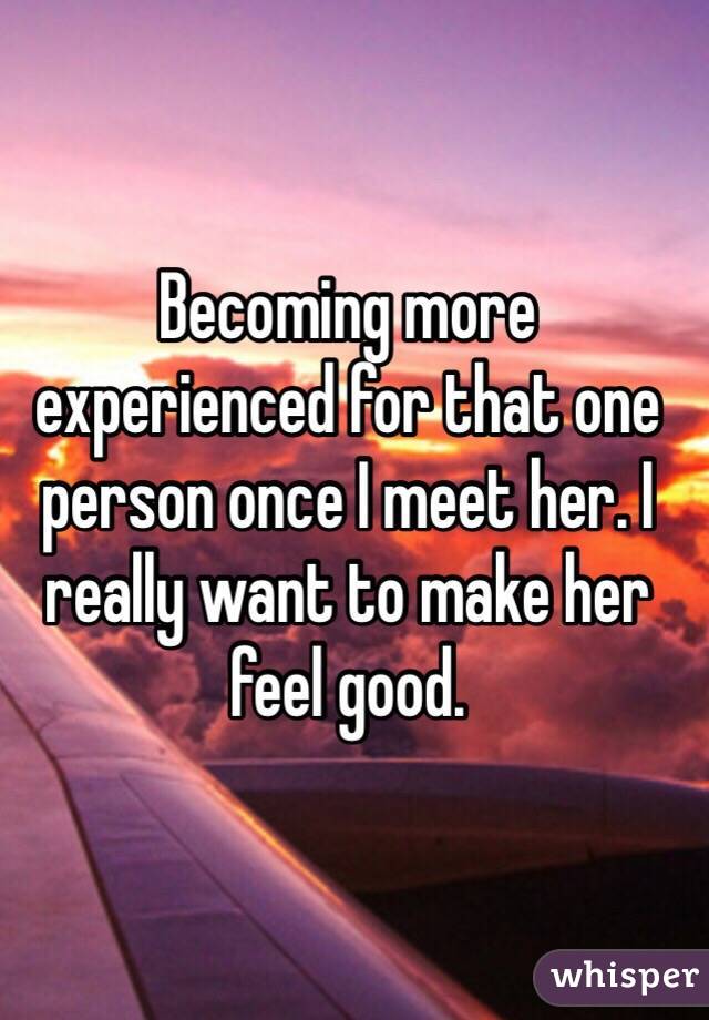 Becoming more experienced for that one person once I meet her. I really want to make her feel good. 